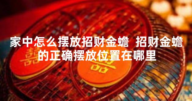 家中怎么摆放招财金蟾  招财金蟾的正确摆放位置在哪里